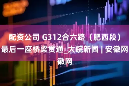 配资公司 G312合六路（肥西段）最后一座桥梁贯通_大皖新闻 | 安徽网