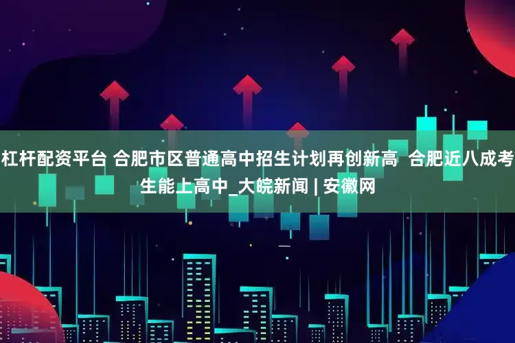 杠杆配资平台 合肥市区普通高中招生计划再创新高  合肥近八成考生能上高中_大皖新闻 | 安徽网