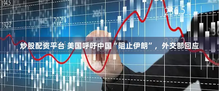 炒股配资平台 美国呼吁中国“阻止伊朗”，外交部回应