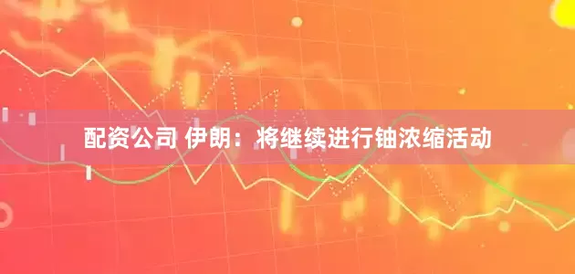 配资公司 伊朗：将继续进行铀浓缩活动