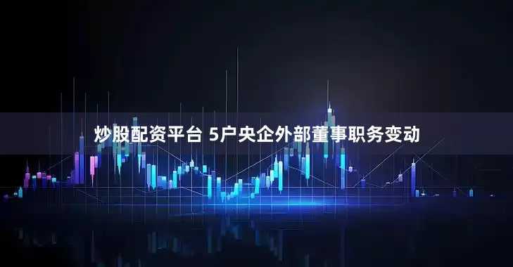 炒股配资平台 5户央企外部董事职务变动
