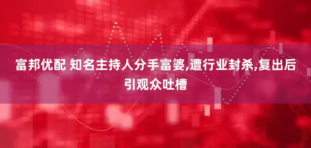 富邦优配 知名主持人分手富婆,遭行业封杀,复出后引观众吐槽