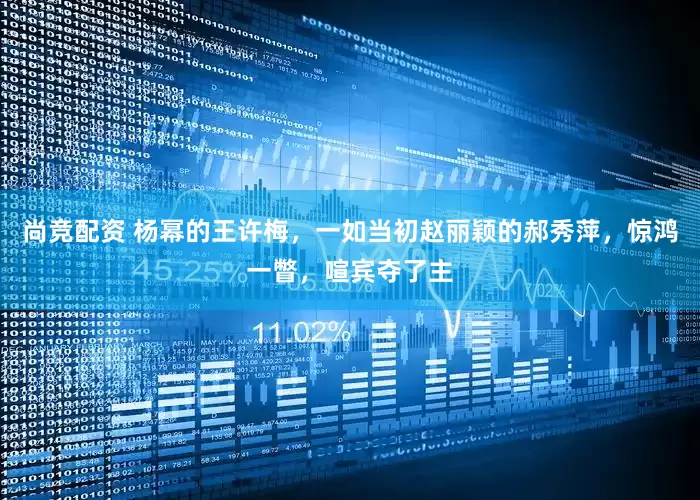 尚竞配资 杨幂的王许梅，一如当初赵丽颖的郝秀萍，惊鸿一瞥，喧宾夺了主