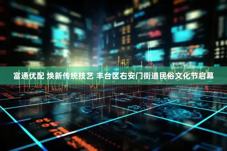 富通优配 焕新传统技艺 丰台区右安门街道民俗文化节启幕