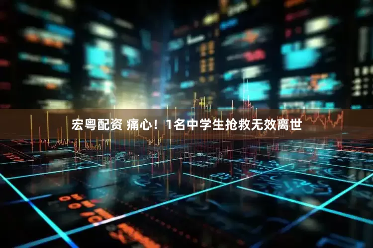 宏粤配资 痛心！1名中学生抢救无效离世