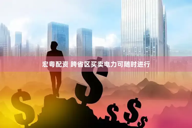 宏粤配资 跨省区买卖电力可随时进行