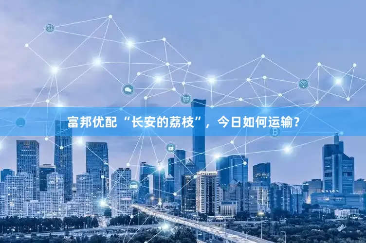 富邦优配 “长安的荔枝”，今日如何运输？
