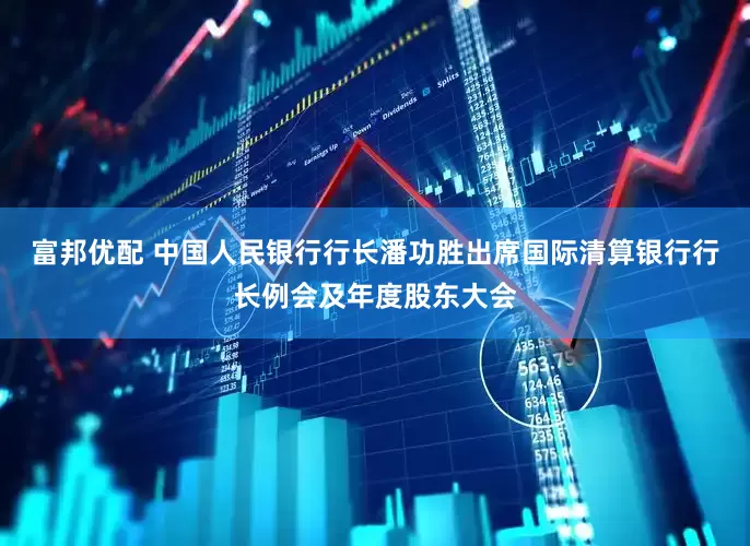 富邦优配 中国人民银行行长潘功胜出席国际清算银行行长例会及年度股东大会