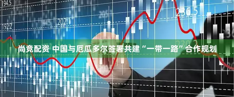 尚竞配资 中国与厄瓜多尔签署共建“一带一路”合作规划