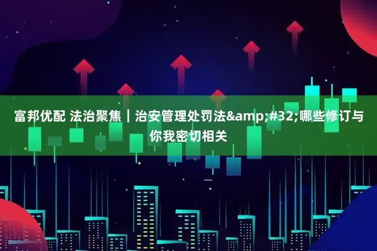 富邦优配 法治聚焦｜治安管理处罚法&#32;哪些修订与你我密切相关