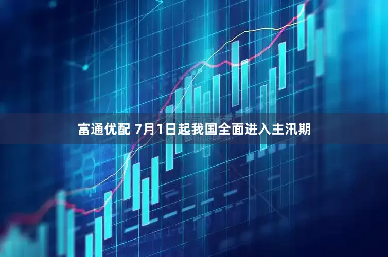 富通优配 7月1日起我国全面进入主汛期