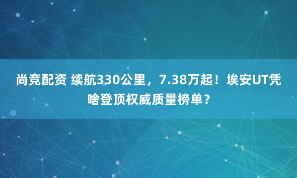 尚竞配资 续航330公里，7.38万起！埃安UT凭啥登顶权威质量榜单？