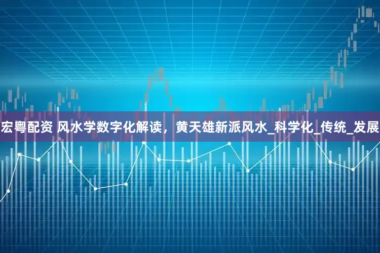 宏粤配资 风水学数字化解读，黄天雄新派风水_科学化_传统_发展