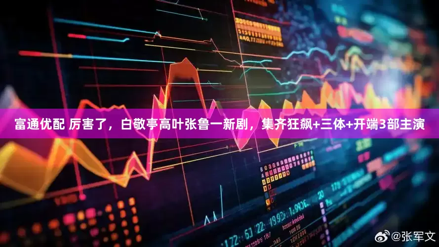 富通优配 厉害了，白敬亭高叶张鲁一新剧，集齐狂飙+三体+开端3部主演