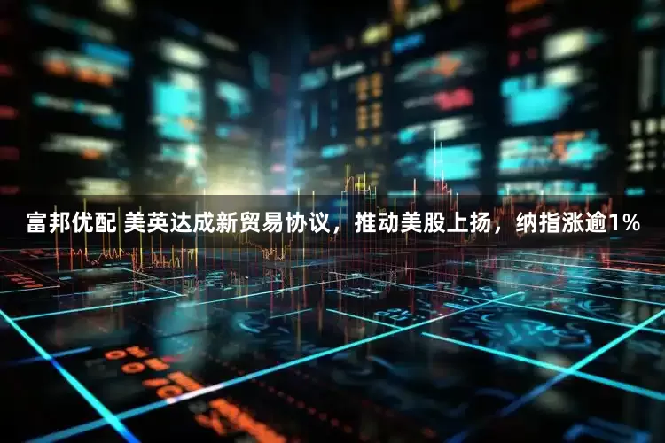 富邦优配 美英达成新贸易协议，推动美股上扬，纳指涨逾1%