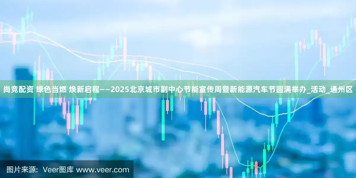 尚竞配资 绿色当燃 焕新启程——2025北京城市副中心节能宣传周暨新能源汽车节圆满举办_活动_通州区