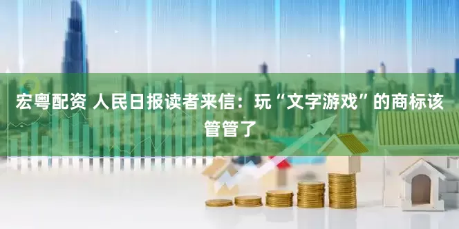 宏粤配资 人民日报读者来信：玩“文字游戏”的商标该管管了
