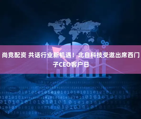 尚竞配资 共话行业新机遇！北自科技受邀出席西门子CEO客户日