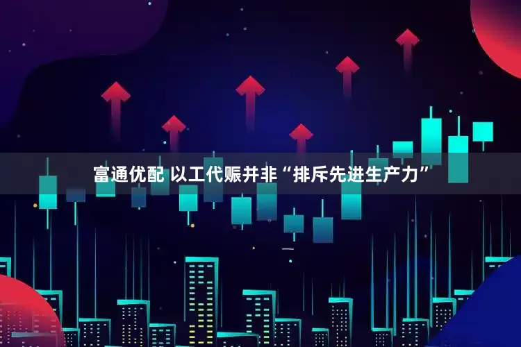 富通优配 以工代赈并非“排斥先进生产力”