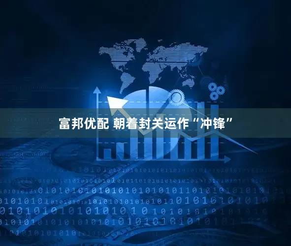 富邦优配 朝着封关运作“冲锋”