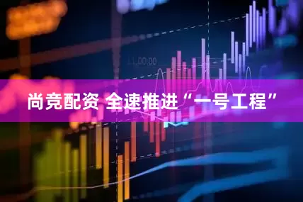 尚竞配资 全速推进“一号工程”