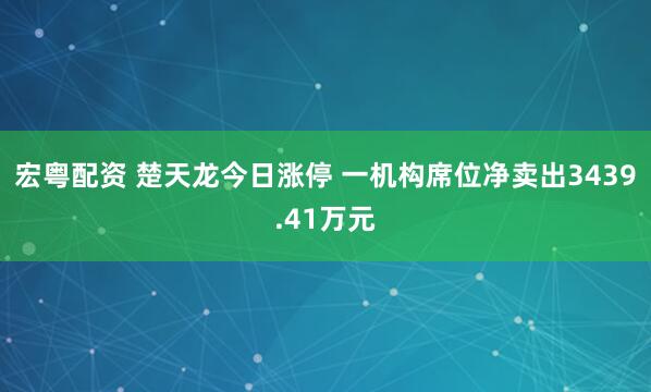 宏粤配资 楚天龙今日涨停 一机构席位净卖出3439.41万元