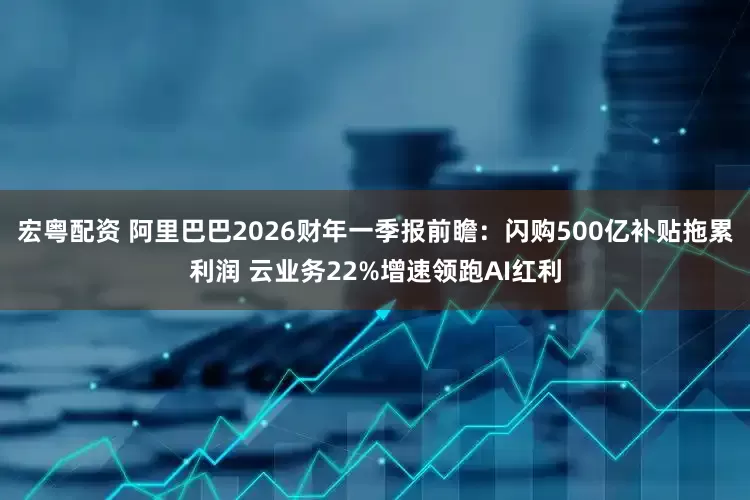 宏粤配资 阿里巴巴2026财年一季报前瞻：闪购500亿补贴拖累利润 云业务22%增速领跑AI红利