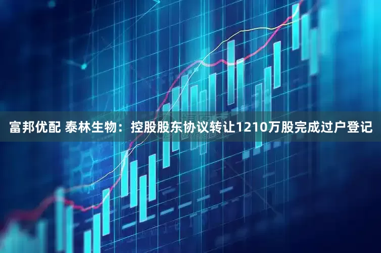 富邦优配 泰林生物：控股股东协议转让1210万股完成过户登记