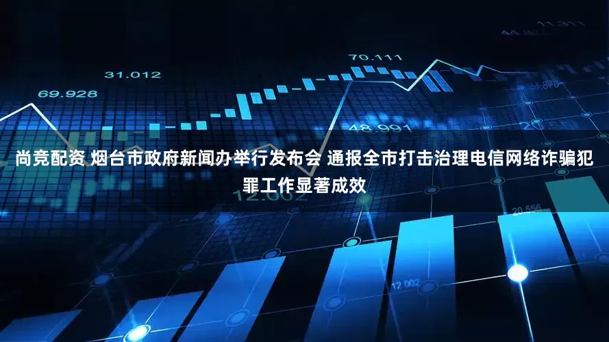 尚竞配资 烟台市政府新闻办举行发布会 通报全市打击治理电信网络诈骗犯罪工作显著成效