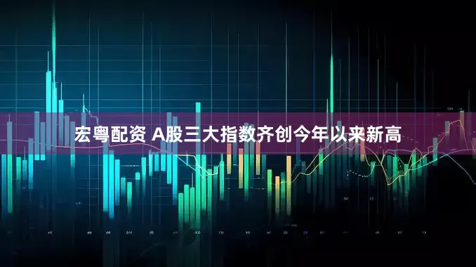 宏粤配资 A股三大指数齐创今年以来新高