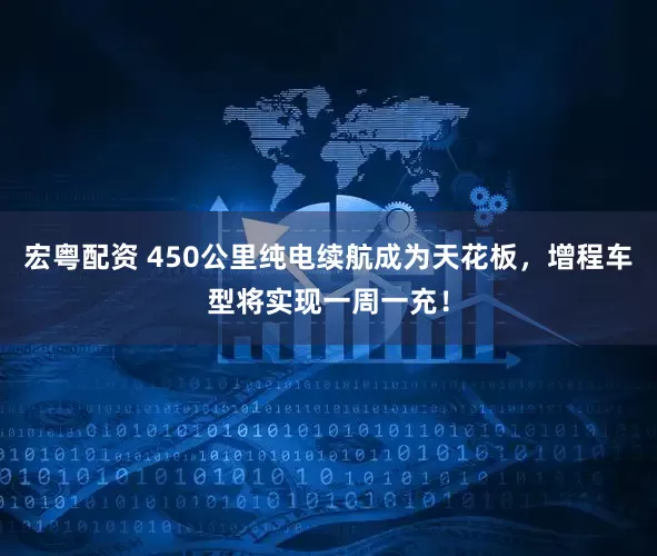 宏粤配资 450公里纯电续航成为天花板，增程车型将实现一周一充！