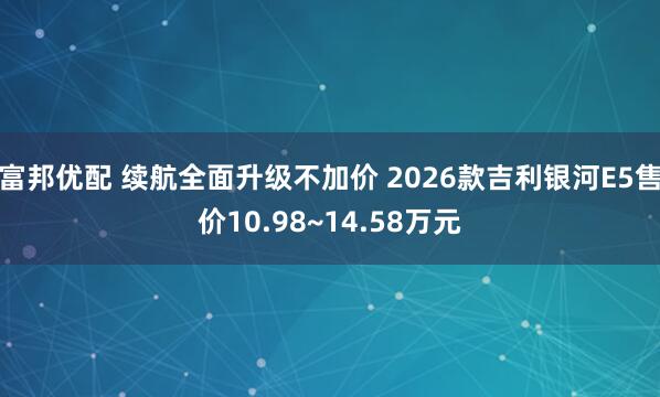 富邦优配 续航全面升级不加价 2026款吉利银河E5售价10.98~14.58万元