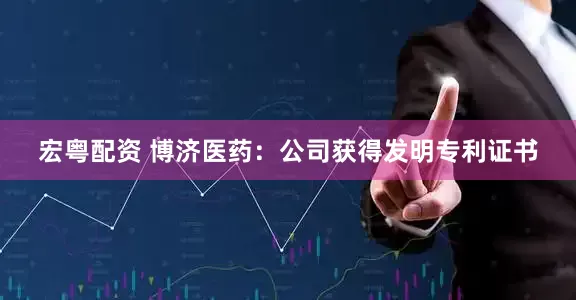 宏粤配资 博济医药：公司获得发明专利证书
