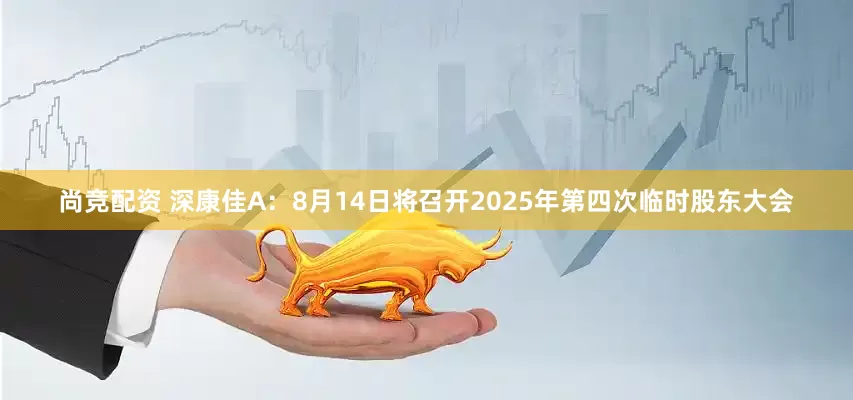 尚竞配资 深康佳A：8月14日将召开2025年第四次临时股东大会