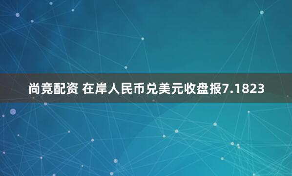 尚竞配资 在岸人民币兑美元收盘报7.1823