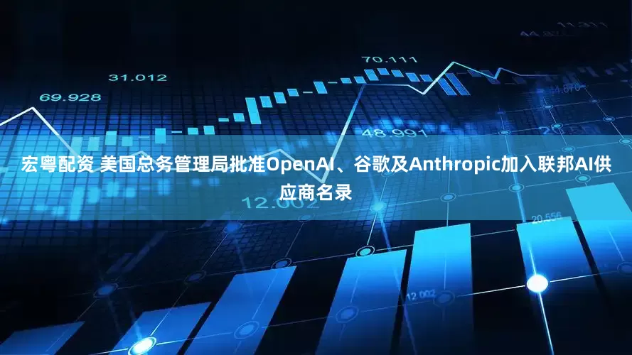 宏粤配资 美国总务管理局批准OpenAI、谷歌及Anthropic加入联邦AI供应商名录