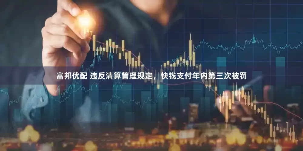 富邦优配 违反清算管理规定，快钱支付年内第三次被罚