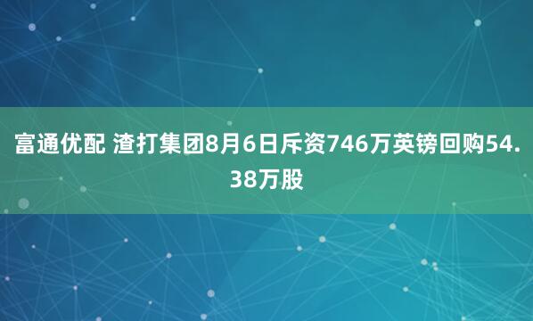 富通优配 渣打集团8月6日斥资746万英镑回购54.38万股