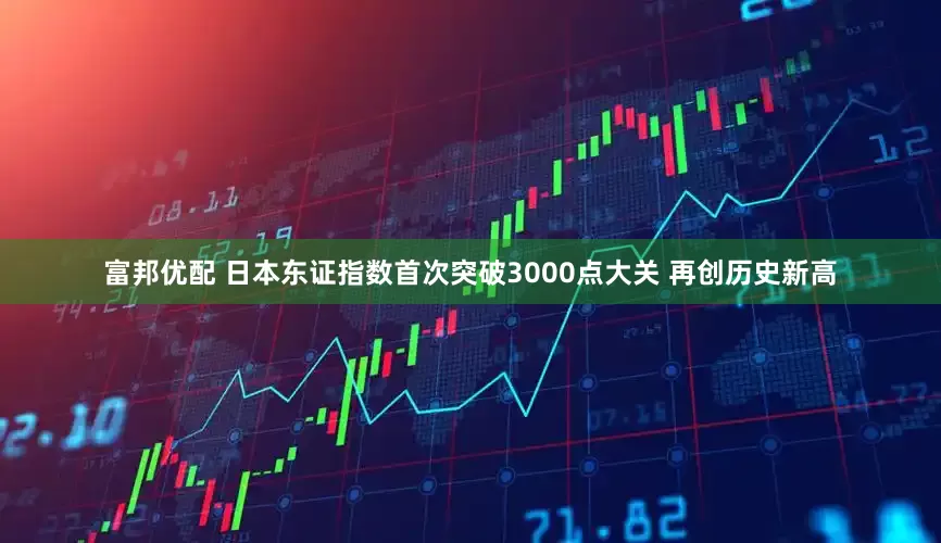 富邦优配 日本东证指数首次突破3000点大关 再创历史新高