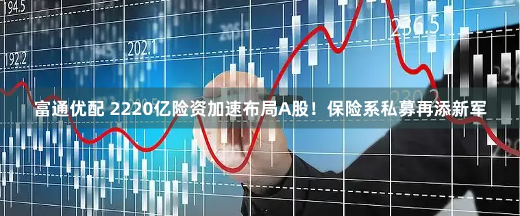 富通优配 2220亿险资加速布局A股！保险系私募再添新军