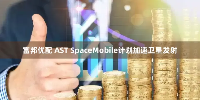 富邦优配 AST SpaceMobile计划加速卫星发射
