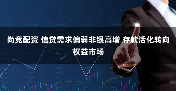尚竞配资 信贷需求偏弱非银高增 存款活化转向权益市场