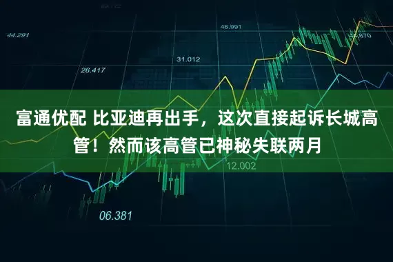 富通优配 比亚迪再出手，这次直接起诉长城高管！然而该高管已神秘失联两月