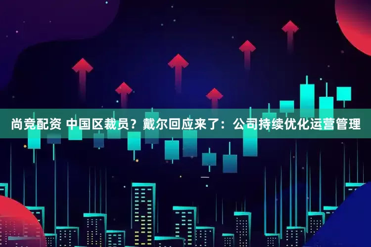 尚竞配资 中国区裁员？戴尔回应来了：公司持续优化运营管理