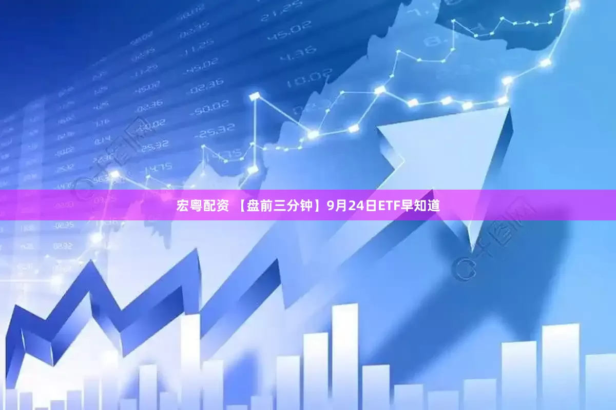 宏粤配资 【盘前三分钟】9月24日ETF早知道