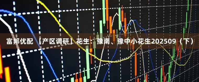 富邦优配 【产区调研】花生：豫南、豫中小花生202509（下）
