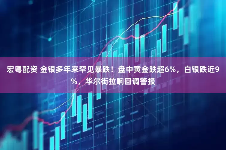 宏粤配资 金银多年来罕见暴跌！盘中黄金跌超6%，白银跌近9%，华尔街拉响回调警报