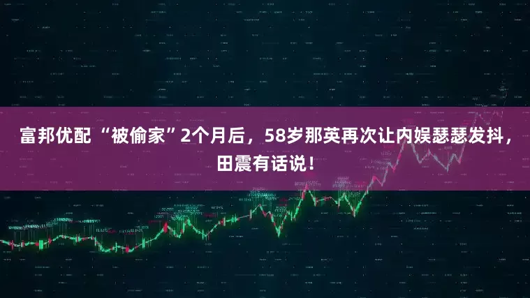 富邦优配 “被偷家”2个月后，58岁那英再次让内娱瑟瑟发抖，田震有话说！