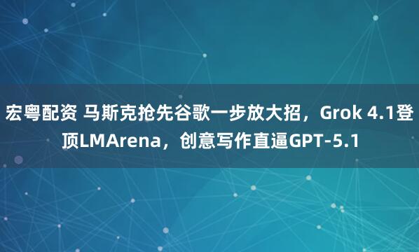 宏粤配资 马斯克抢先谷歌一步放大招，Grok 4.1登顶LMArena，创意写作直逼GPT-5.1