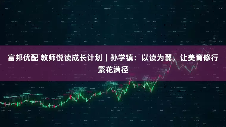 富邦优配 教师悦读成长计划｜孙学镇：以读为翼，让美育修行繁花满径